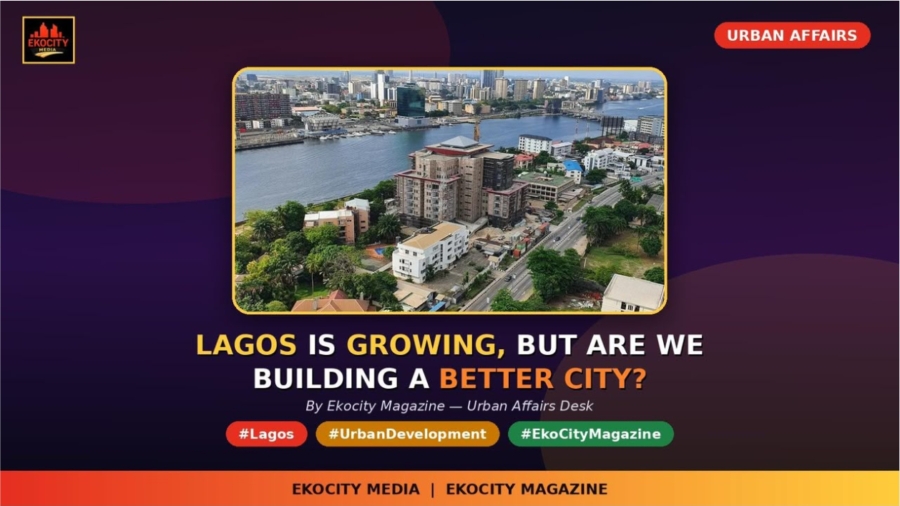 LAGOS IS GROWING BUT ARE WE BUILDING A BETTER CITY