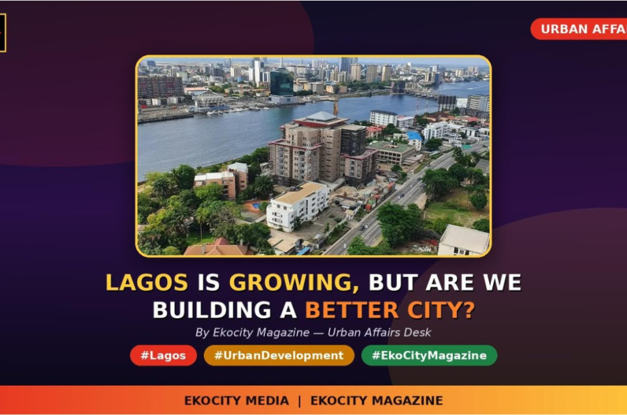 LAGOS IS GROWING BUT ARE WE BUILDING A BETTER CITY